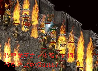 传奇龙王之谜攻略:如何轻松击败终极BOSS? 传奇龙王之谜攻略:如何轻松击败终极BOSS?