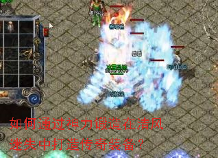 如何通过神力锻造在清风迷失中打造传奇装备? 如何通过神力锻造在清风迷失中打造传奇装备?