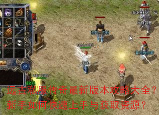 远古私服传奇最新版本攻略大全？新手如何快速上手与获取资源？