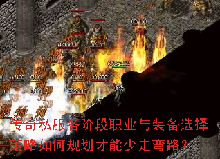 传奇私服各阶段职业与装备选择策略如何规划才能少走弯路? 传奇私服各阶段职业与装备选择策略如何规划才能少走弯路?