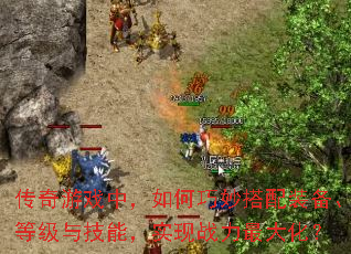 传奇游戏中，如何巧妙搭配装备、等级与技能，实现战力最大化？
