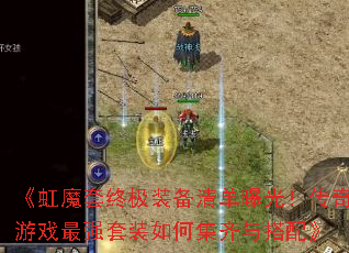 《虹魔套终极装备清单曝光！传奇游戏最强套装如何集齐与搭配》