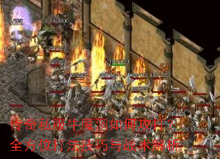 传奇私服牛魔洞如何攻打？全方位打法技巧与战术解析