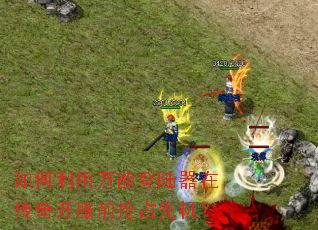 如何利用万能登陆器在传奇开服前抢占先机？