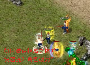 如何激活神魔之体并快速提升角色战力? 如何激活神魔之体并快速提升角色战力?