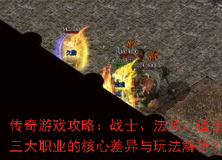 传奇游戏攻略：战士、法师、道士三大职业的核心差异与玩法解析？