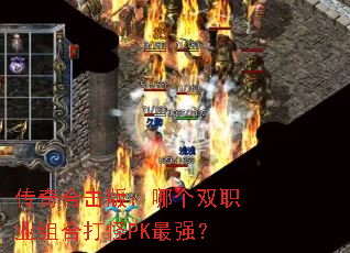 传奇合击版:哪个双职业组合打怪PK最强? 传奇合击版:哪个双职业组合打怪PK最强?