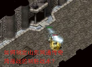 如何制定山东网通传奇跨服战的制胜战术? 如何制定山东网通传奇跨服战的制胜战术?