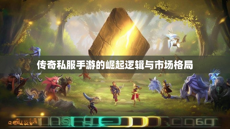 传奇私服手游的崛起逻辑与市场格局 传奇私服手游的崛起逻辑与市场格局
