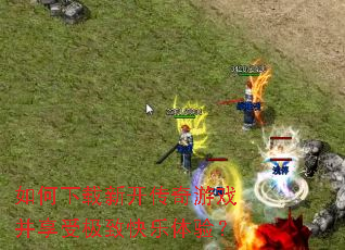 如何下载新开传奇游戏并享受极致快乐体验? 如何下载新开传奇游戏并享受极致快乐体验?