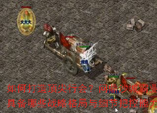 如何打造顶尖行会？问鼎沙城霸业需具备哪些战略格局与细节把控能力？