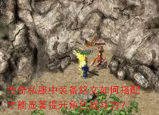 传奇私服中装备铭文如何搭配才能显著提升角色战斗力？