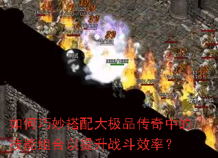 如何巧妙搭配大极品传奇中的技能组合以提升战斗效率？