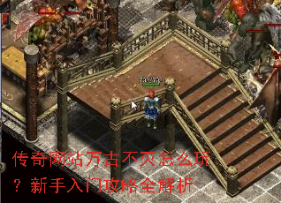 传奇网站万古不灭怎么玩?新手入门攻略全解析 传奇网站万古不灭怎么玩?新手入门攻略全解析