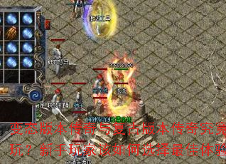 变态版本传奇与复古版本传奇究竟哪个更好玩？新手玩家该如何选择最佳体验版本？