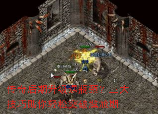 传奇后期升级遇瓶颈?三大技巧助你轻松突破尴尬期 传奇后期升级遇瓶颈?三大技巧助你轻松突破尴尬期