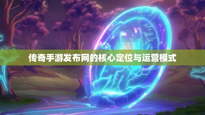 传奇手游发布网的核心定位与运营模式