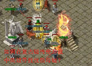 如何在复古版传奇游戏中高效寻找优质母版? 如何在复古版传奇游戏中高效寻找优质母版?