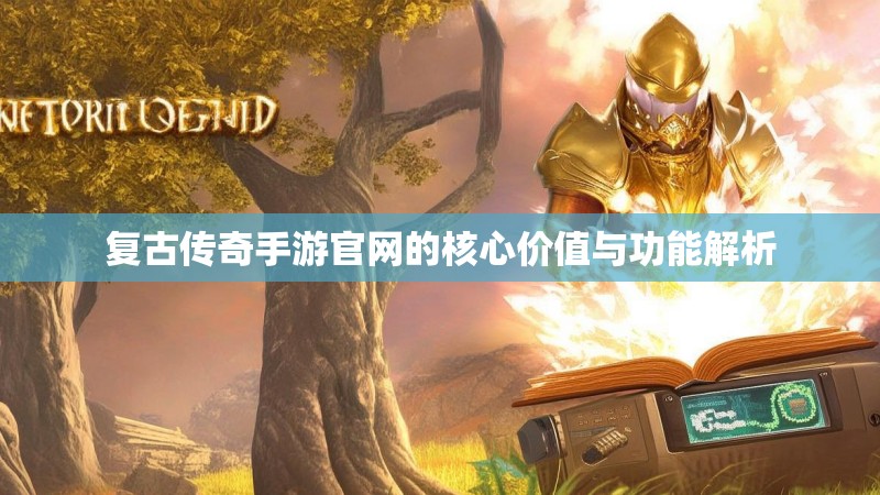 复古传奇手游官网的核心价值与功能解析 复古传奇手游官网的核心价值与功能解析