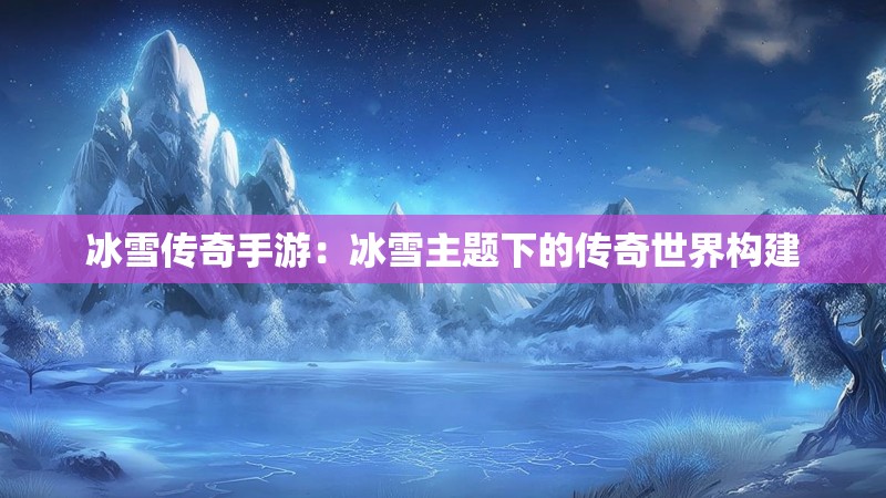 冰雪传奇手游:冰雪主题下的传奇世界构建 冰雪传奇手游:冰雪主题下的传奇世界构建
