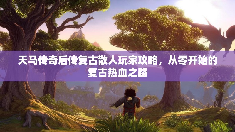 天马传奇后传复古散人玩家攻略,从零开始的复古热血之路 天马传奇后传复古散人玩家攻略,从零开始的复古热血之路
