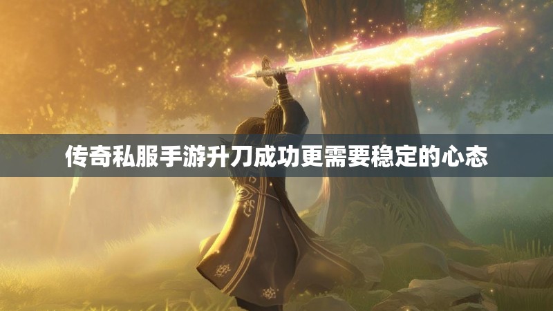 传奇私服手游升刀成功更需要稳定的心态 传奇私服手游升刀成功更需要稳定的心态
