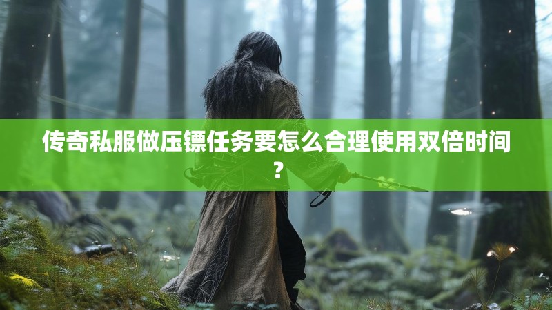 传奇私服做压镖任务要怎么合理使用双倍时间? 传奇私服做压镖任务要怎么合理使用双倍时间?