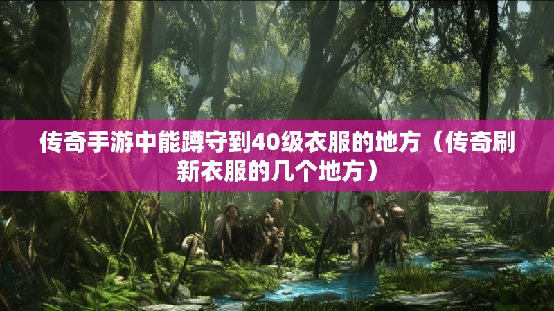 传奇手游中能蹲守到40级衣服的地方（传奇刷新衣服的几个地方）