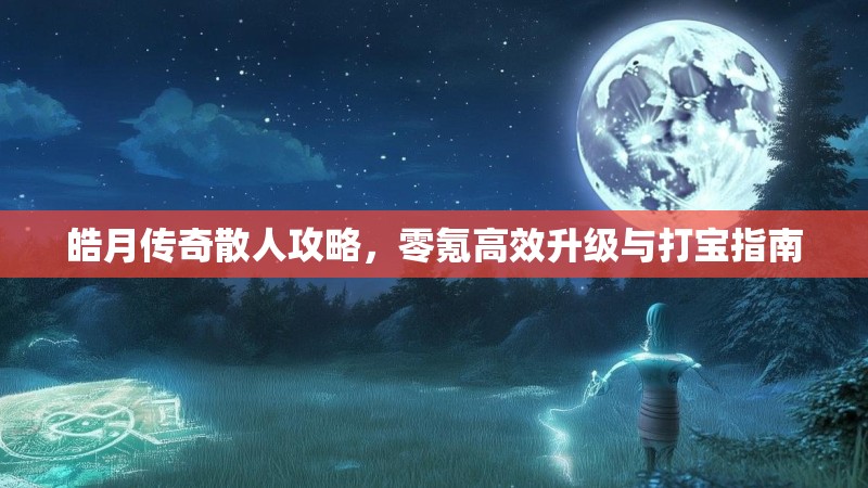 皓月传奇散人攻略，零氪高效升级与打宝指南