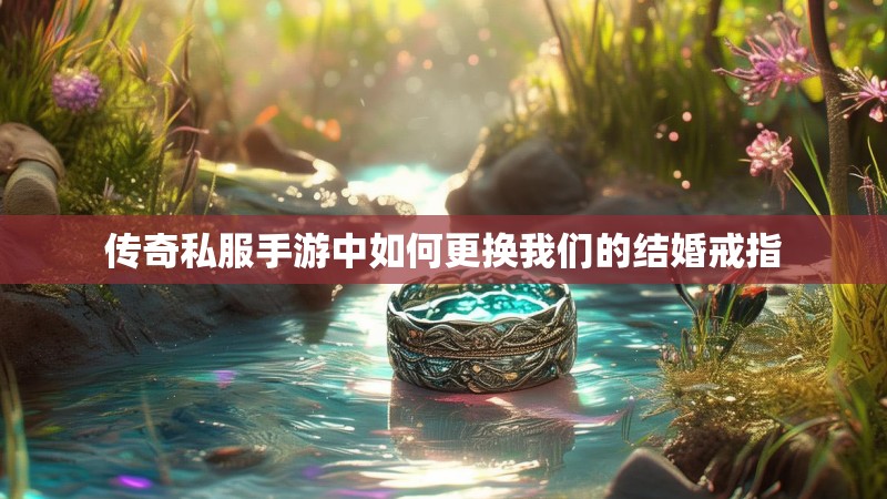 传奇私服手游中如何更换我们的结婚戒指 传奇私服手游中如何更换我们的结婚戒指