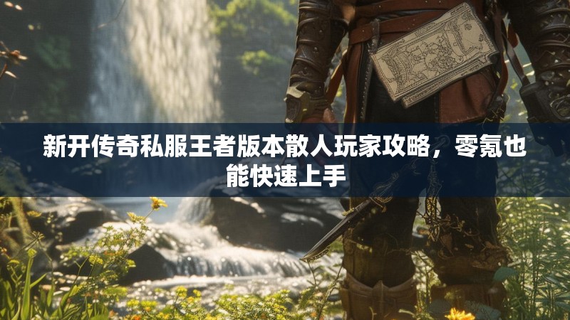 新开传奇私服王者版本散人玩家攻略,零氪也能快速上手 新开传奇私服王者版本散人玩家攻略,零氪也能快速上手