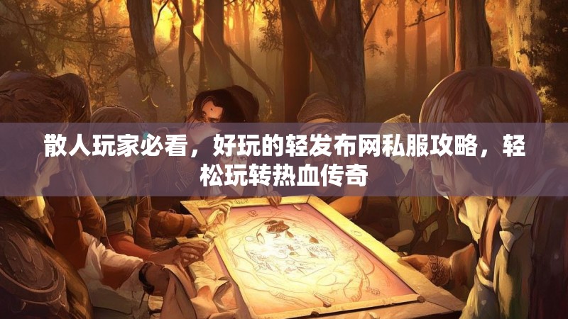 散人玩家必看，好玩的轻发布网私服攻略，轻松玩转热血传奇