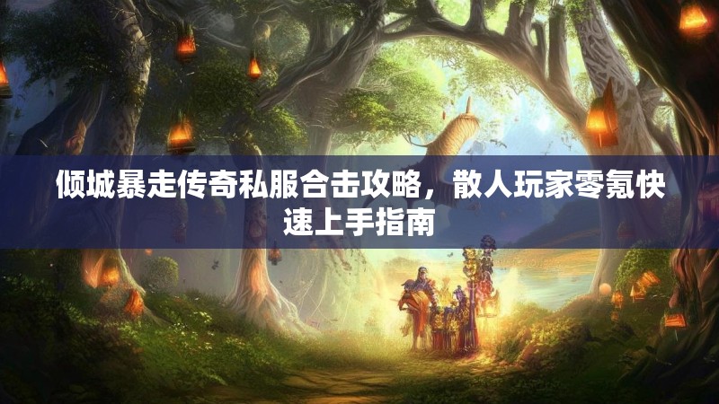 倾城暴走传奇私服合击攻略，散人玩家零氪快速上手指南