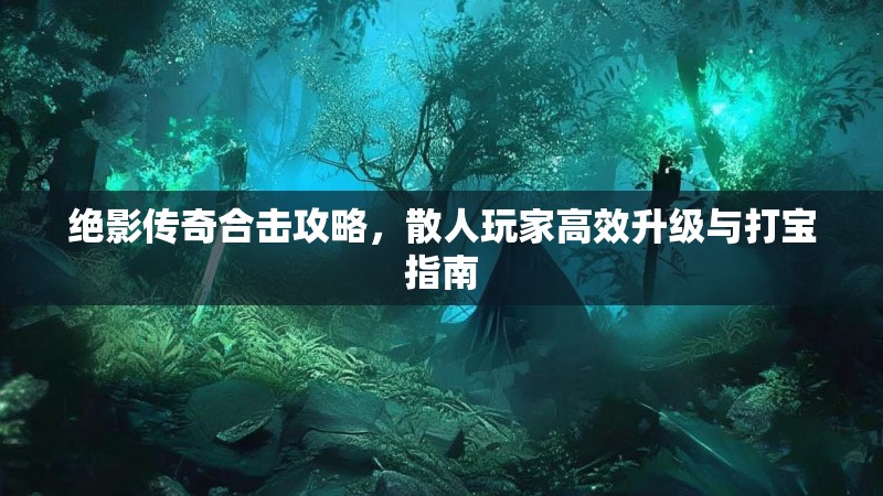 绝影传奇合击攻略,散人玩家高效升级与打宝指南 绝影传奇合击攻略,散人玩家高效升级与打宝指南