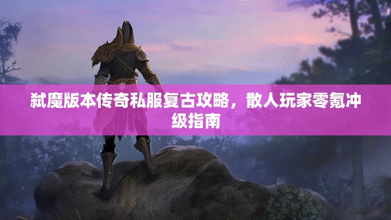 弑魔版本传奇私服复古攻略，散人玩家零氪冲级指南