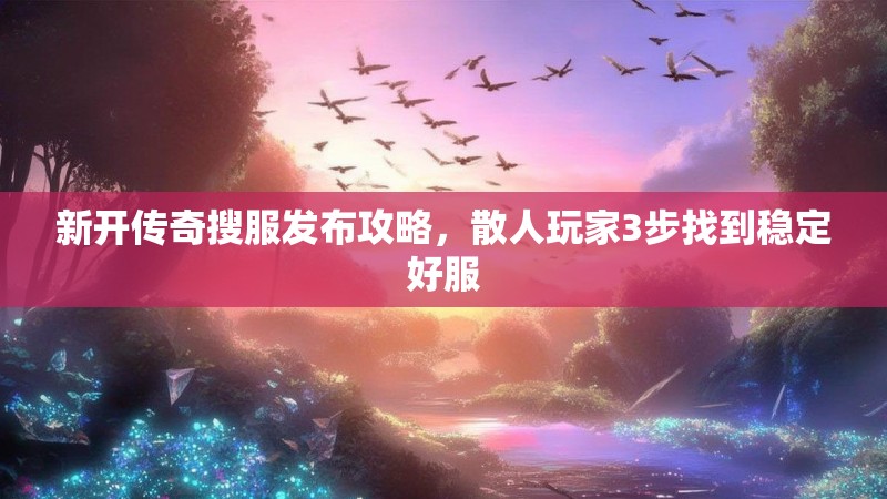 新开传奇搜服发布攻略,散人玩家3步找到稳定好服 新开传奇搜服发布攻略,散人玩家3步找到稳定好服