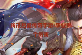 腾讯热血传奇手游5职业哪个厉害