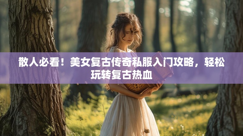 散人必看！美女复古传奇私服入门攻略，轻松玩转复古热血