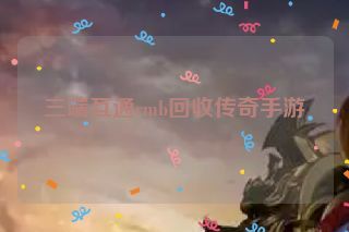 三端互通rmb回收传奇手游 三端互通rmb回收传奇手游