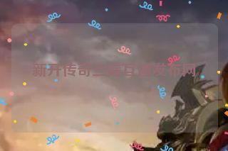 新开传奇三端互通发布网 新开传奇三端互通发布网