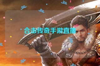 合击传奇手游直播 合击传奇手游直播