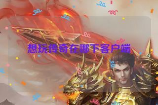 想玩传奇在哪下客户端