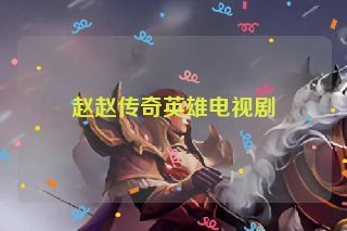 赵赵传奇英雄电视剧 赵赵传奇英雄电视剧