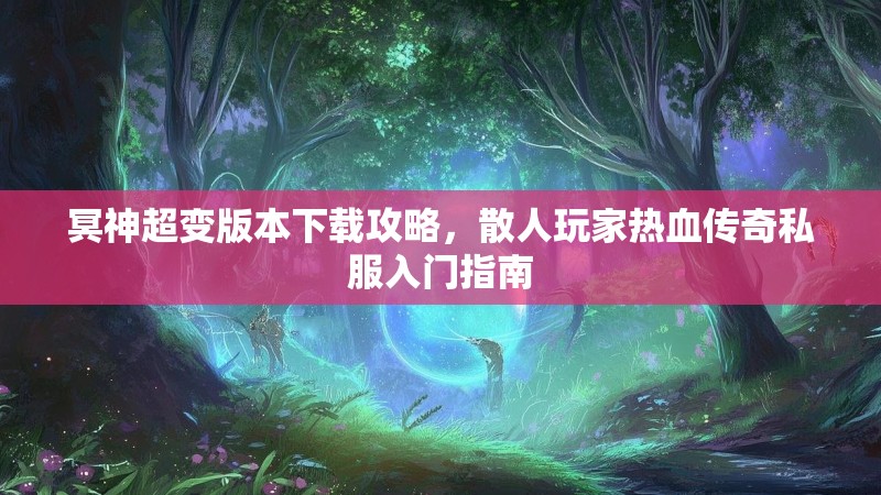 冥神超变版本下载攻略，散人玩家热血传奇私服入门指南