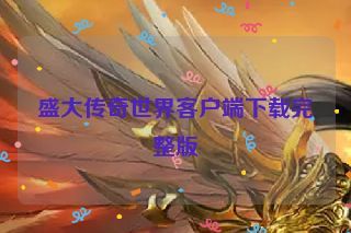 盛大传奇世界客户端下载完整版 盛大传奇世界客户端下载完整版