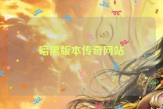 暗黑版本传奇网站 暗黑版本传奇网站