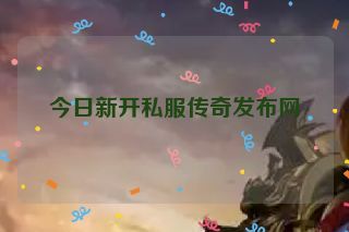 今日新开私服传奇发布网 今日新开私服传奇发布网