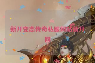 新开变态传奇私服网站新开网 新开变态传奇私服网站新开网