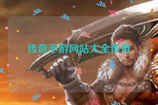 传奇手游网站大全传奇 传奇手游网站大全传奇