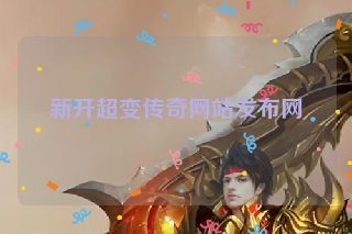 新开超变传奇网站发布网 新开超变传奇网站发布网